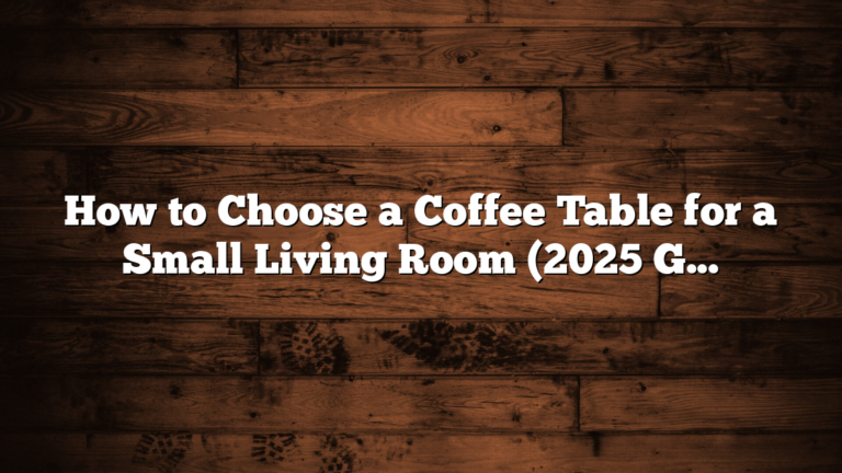 How to Choose a Coffee Table for a Small Living Room (2025 Guide)