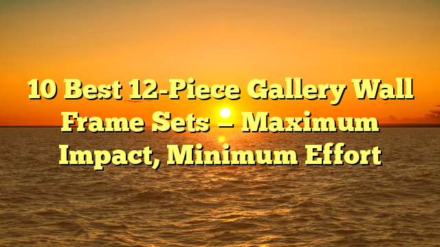 10 Best 12-Piece Gallery Wall Frame Sets — Maximum Impact, Minimum Effort