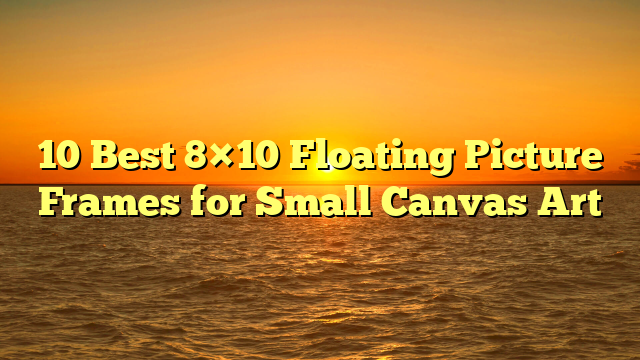 10 Best 8×10 Floating Picture Frames for Small Canvas Art