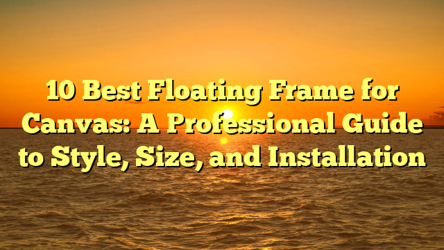 10 Best Floating Frame for Canvas: A Professional Guide to Style, Size, and Installation