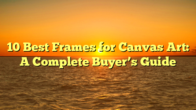 10 Best Frames for Canvas Art: A Complete Buyer’s Guide