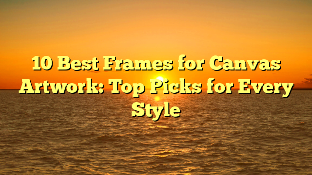 10 Best Frames for Canvas Artwork: Top Picks for Every Style