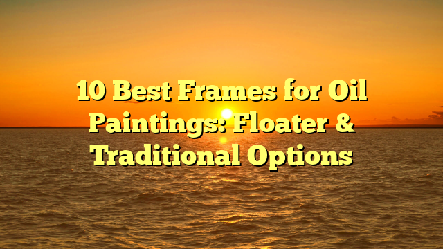 10 Best Frames for Oil Paintings: Floater & Traditional Options