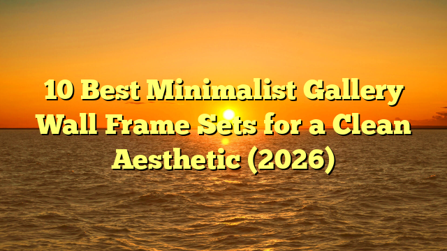 10 Best Minimalist Gallery Wall Frame Sets for a Clean Aesthetic (2026)