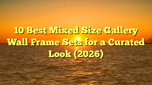 10 Best Mixed Size Gallery Wall Frame Sets for a Curated Look (2026)