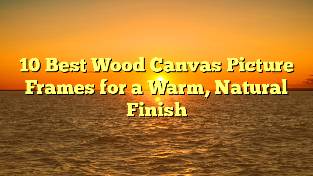 10 Best Wood Canvas Picture Frames for a Warm, Natural Finish