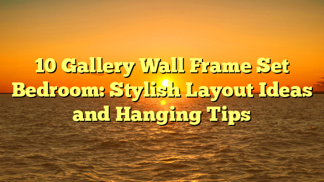 10 Gallery Wall Frame Set Bedroom: Stylish Layout Ideas and Hanging Tips