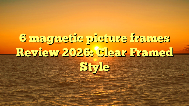6 magnetic picture frames Review 2026: Clear Framed Style
