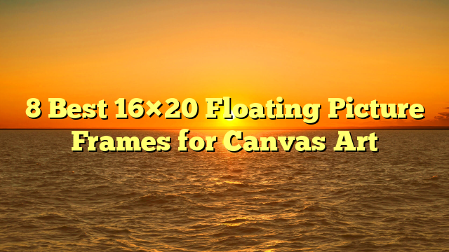 8 Best 16×20 Floating Picture Frames for Canvas Art