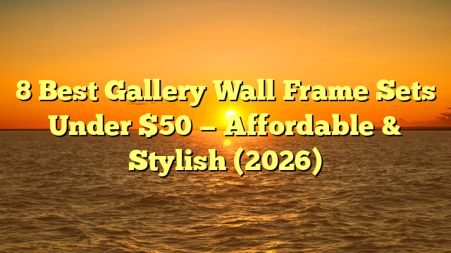 8 Best Gallery Wall Frame Sets Under $50 — Affordable & Stylish (2026)