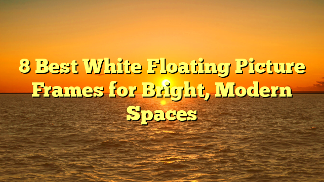 8 Best White Floating Picture Frames for Bright, Modern Spaces