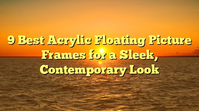 9 Best Acrylic Floating Picture Frames for a Sleek, Contemporary Look