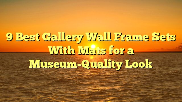 9 Best Gallery Wall Frame Sets With Mats for a Museum-Quality Look
