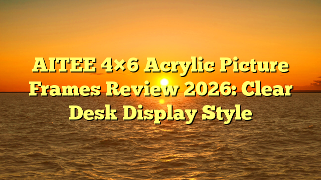 AITEE 4×6 Acrylic Picture Frames Review 2026: Clear Desk Display Style