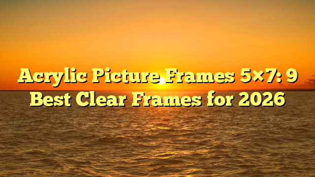 Acrylic Picture Frames 5×7: 9 Best Clear Frames for 2026