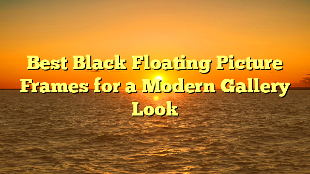 Best Black Floating Picture Frames for a Modern Gallery Look