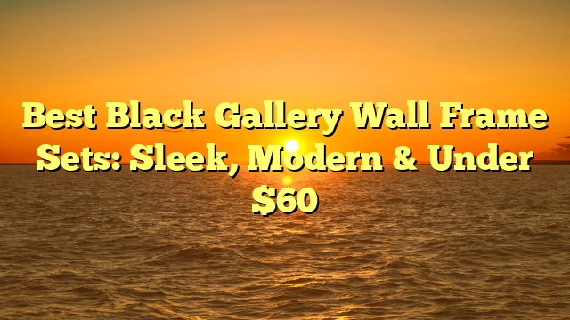 Best Black Gallery Wall Frame Sets: Sleek, Modern & Under $60