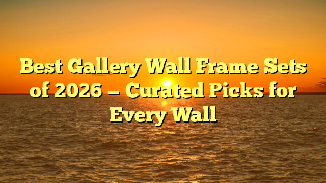 Best Gallery Wall Frame Sets of 2026 — Curated Picks for Every Wall