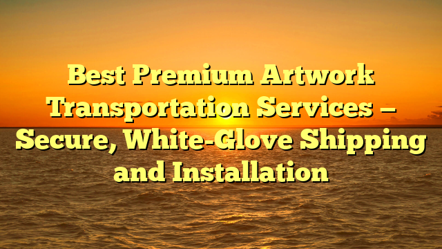 Best Premium Artwork Transportation Services — Secure, White-Glove Shipping and Installation
