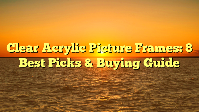 Clear Acrylic Picture Frames: 8 Best Picks & Buying Guide
