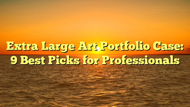 Extra Large Art Portfolio Case: 9 Best Picks for Professionals