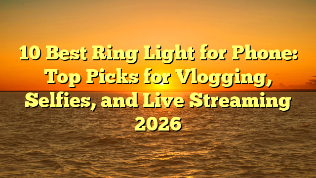 10 Best Ring Light for Phone: Top Picks for Vlogging, Selfies, and Live Streaming 2026