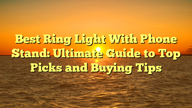 Best Ring Light With Phone Stand: Ultimate Guide to Top Picks and Buying Tips