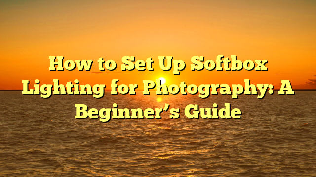 How to Set Up Softbox Lighting for Photography: A Beginner’s Guide
