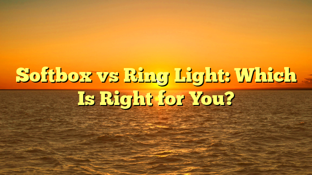 Softbox vs Ring Light: Which Is Right for You?