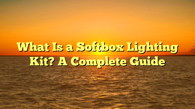What Is a Softbox Lighting Kit? A Complete Guide