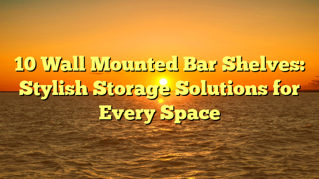 10 Wall Mounted Bar Shelves: Stylish Storage Solutions for Every Space