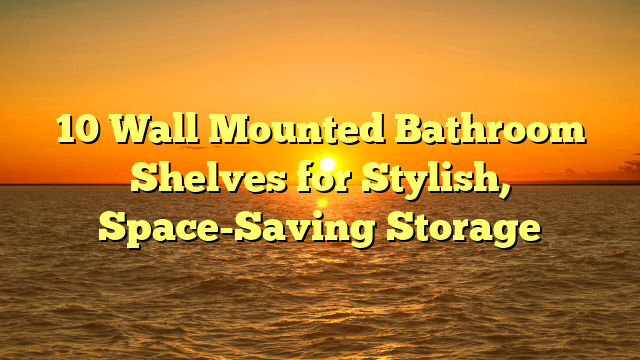 10 Wall Mounted Bathroom Shelves for Stylish, Space-Saving Storage