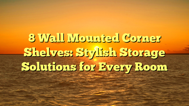 8 Wall Mounted Corner Shelves: Stylish Storage Solutions for Every Room