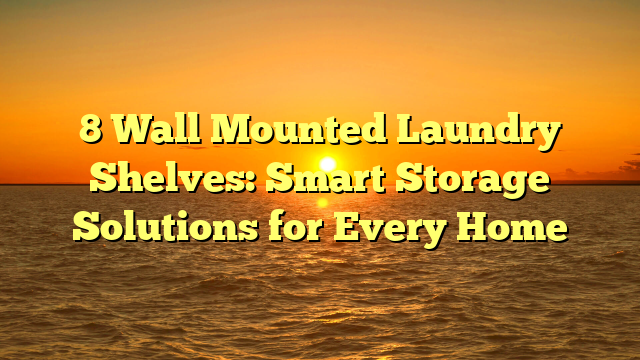 8 Wall Mounted Laundry Shelves: Smart Storage Solutions for Every Home