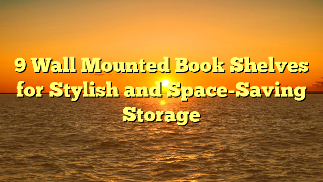 9 Wall Mounted Book Shelves for Stylish and Space-Saving Storage