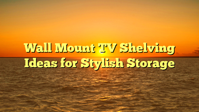 Wall Mount TV Shelving Ideas for Stylish Storage