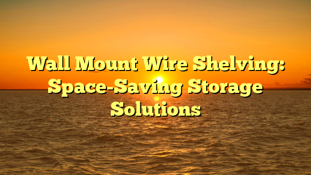 Wall Mount Wire Shelving: Space-Saving Storage Solutions