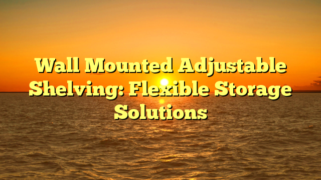 Wall Mounted Adjustable Shelving: Flexible Storage Solutions