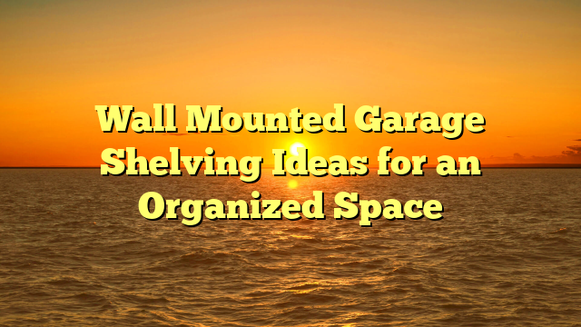 Wall Mounted Garage Shelving Ideas for an Organized Space