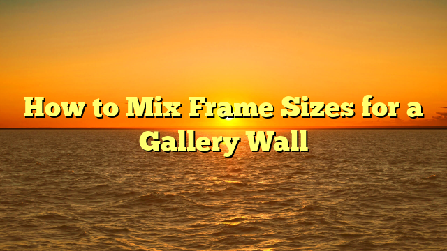 How to Mix Frame Sizes for a Gallery Wall