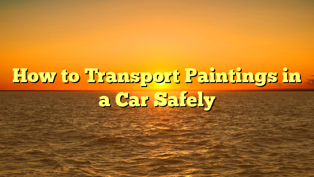 How to Transport Paintings in a Car Safely